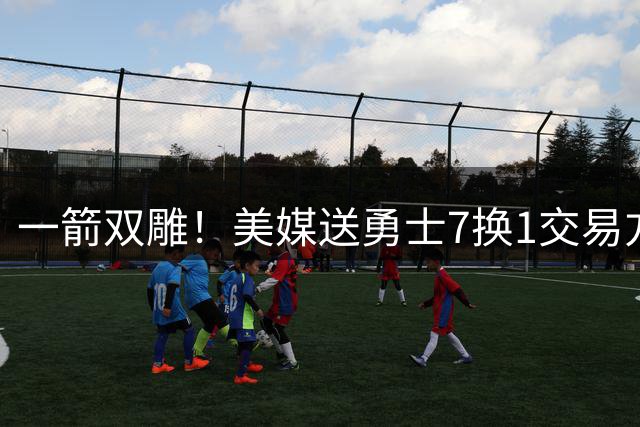 一箭双雕！美媒送勇士7换1交易方案：追求詹姆斯加码+为库里拼了