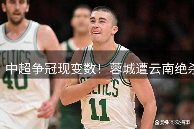 中超争冠现变数！蓉城遭云南绝杀六轮不胜，领先优势缩水至10分