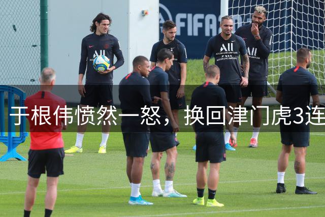 于根伟愤然一怒，换回津门虎3连胜，8月5场定保级走势，基莱斯剑指4连胜