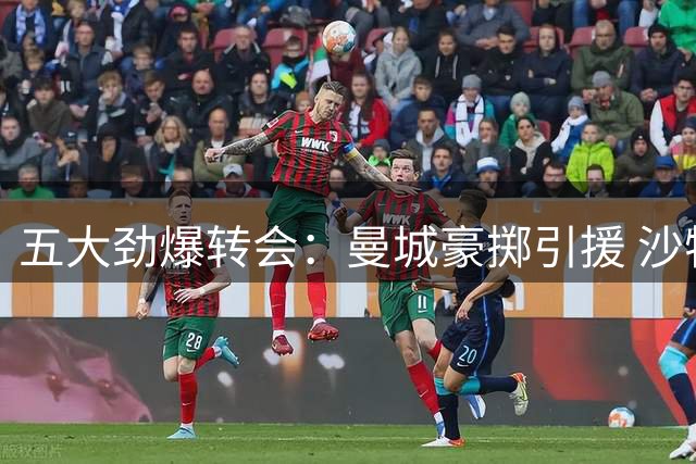 五大劲爆转会：曼城豪掷引援 沙特豪门双线出击