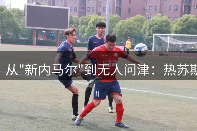 从"新内马尔"到无人问津：热苏斯职业生涯的陨落之路