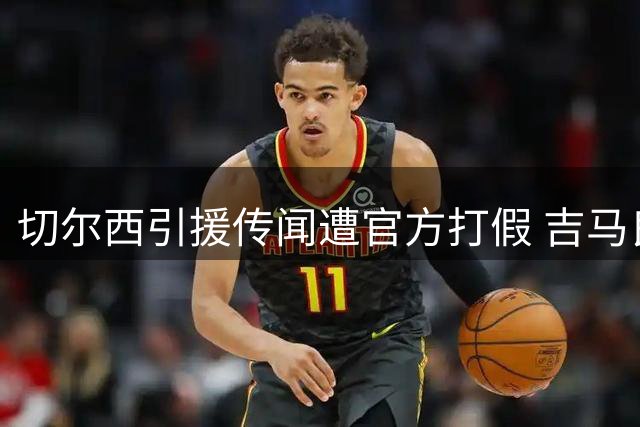 切尔西引援传闻遭官方打假 吉马良斯转会风波真相曝光