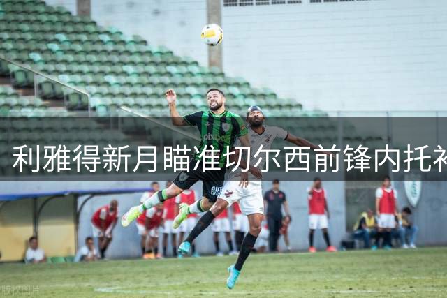 利雅得新月瞄准切尔西前锋内托补强锋线