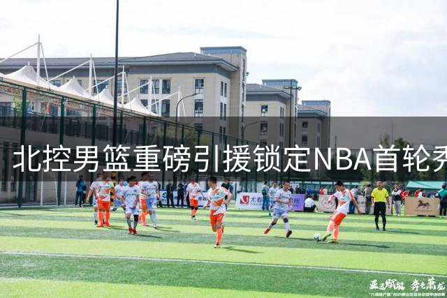 北控男篮重磅引援锁定NBA首轮秀 贾尔斯加盟助力季后赛冲刺