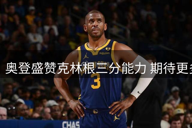 奥登盛赞克林根三分能力 期待更多暴力扣篮表现