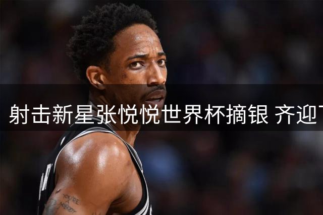 射击新星张悦悦世界杯摘银 齐迎飞碟多向再添铜牌