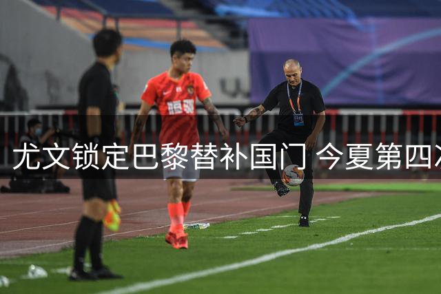 尤文锁定巴黎替补国门 今夏第四次尝试补强最后防线