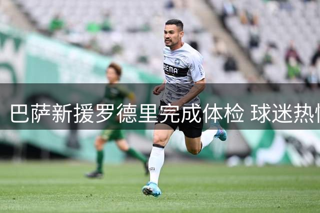 巴萨新援罗德里完成体检 球迷热情迎接签约在即
