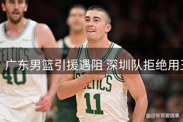 广东男篮引援遇阻 深圳队拒绝用王浩然交换潜力小将