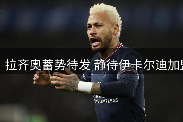 拉齐奥蓄势待发 静待伊卡尔迪加盟意向