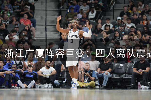 浙江广厦阵容巨变：四人离队震撼CBA，胡金秋去向成谜