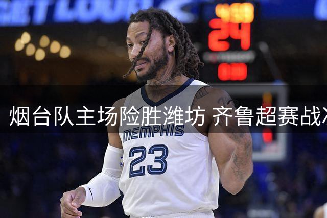 烟台队主场险胜潍坊 齐鲁超赛战况激烈