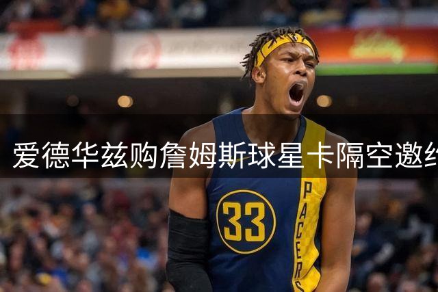 爱德华兹购詹姆斯球星卡隔空邀约：明尼苏达需要你这样的传奇