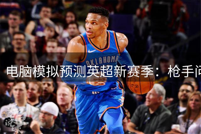 电脑模拟预测英超新赛季：枪手问鼎 红魔跌落
