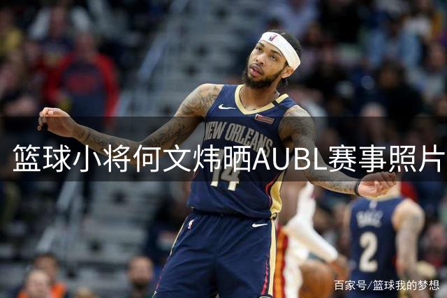篮球小将何文炜晒AUBL赛事照片 发文感悟成长之路