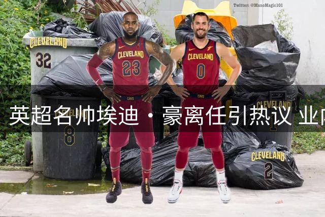 英超名帅埃迪·豪离任引热议 业内看好其未来执掌三狮军团