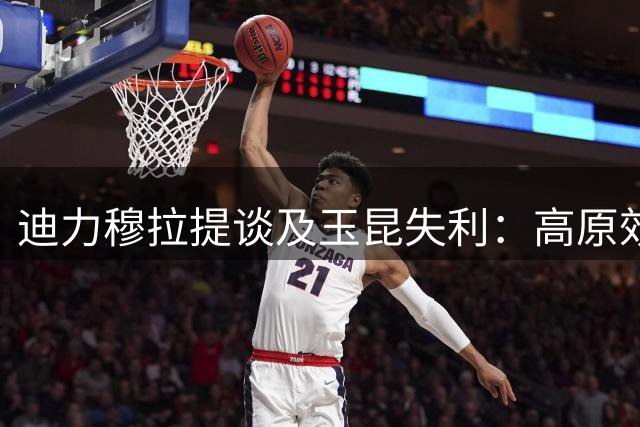 迪力穆拉提谈及玉昆失利：高原效应明显 重返云南心情佳