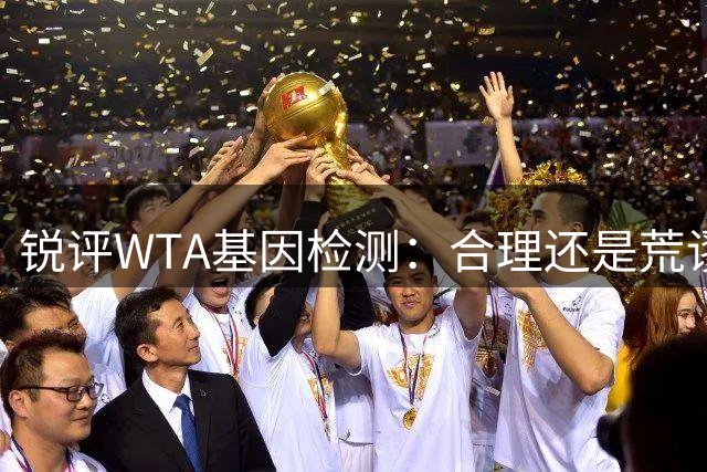 锐评WTA基因检测：合理还是荒谬？到底谁在恐惧这根“棉签”？