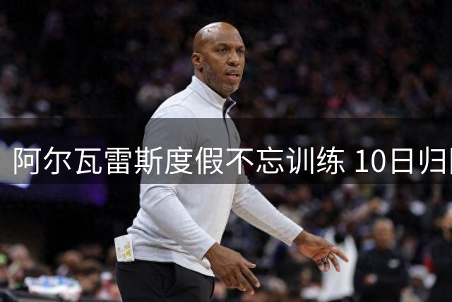 阿尔瓦雷斯度假不忘训练 10日归队备战新赛季