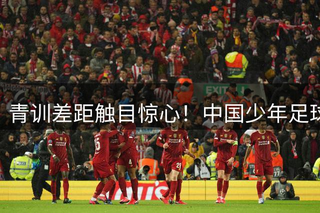 青训差距触目惊心！中国少年足球队1-11惨败暴露三大致命短板