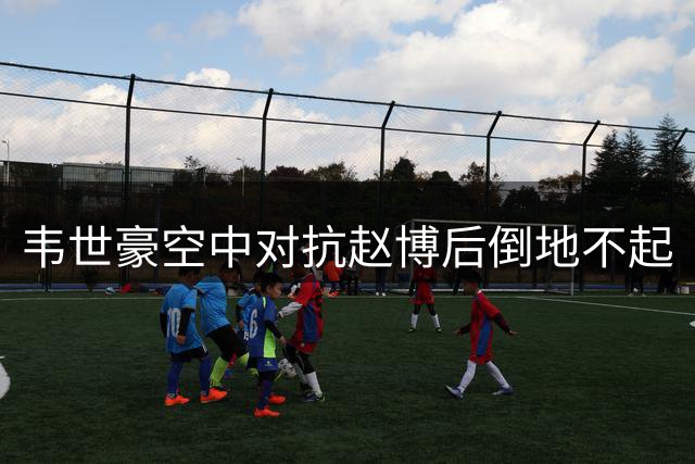 韦世豪空中对抗赵博后倒地不起