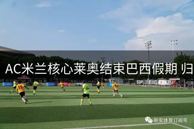 AC米兰核心莱奥结束巴西假期 归队谈判续约事宜引关注
